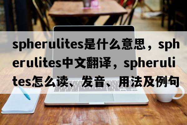 spherulites是什么意思，spherulites中文翻譯，spherulites怎么讀、發(fā)音、用法及例句