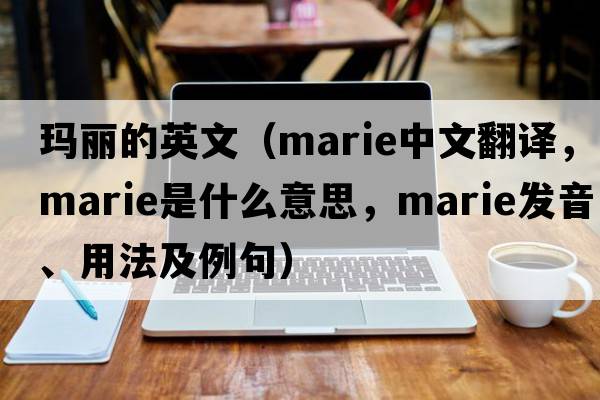 瑪麗的英文（Marie中文翻譯，Marie是什么意思，Marie發(fā)音、用法及例句）
