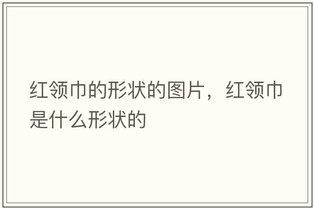 紅領(lǐng)巾的形狀的圖片，紅領(lǐng)巾是什么形狀的