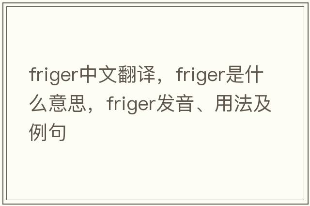 friger中文翻譯，friger是什么意思，friger發(fā)音、用法及例句