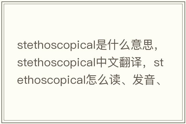 stethoscopical是什么意思，stethoscopical中文翻譯，stethoscopical怎么讀、發(fā)音、用法及例句