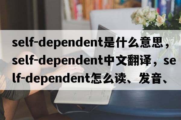self-dependent是什么意思，self-dependent中文翻譯，self-dependent怎么讀、發(fā)音、用法及例句
