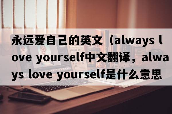 永遠愛(ài)自己的英文（always love yourself中文翻譯，always love yourself是什么意思，always love yourself發(fā)音、用法及例句）