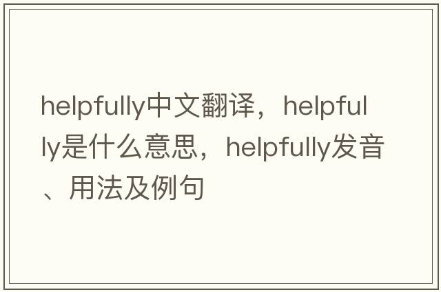 helpfully中文翻譯，helpfully是什么意思，helpfully發(fā)音、用法及例句