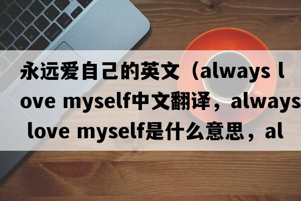 永遠愛(ài)自己的英文（always love myself中文翻譯，always love myself是什么意思，always love myself發(fā)音、用法及例句）