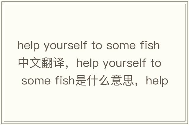 help yourself to some fish中文翻譯，help yourself to some fish是什么意思，help yourself to some fish發(fā)音、用法及例句