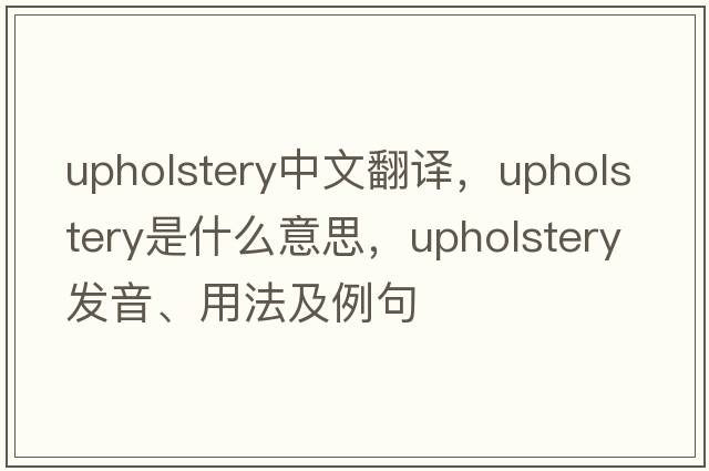 upholstery中文翻譯，upholstery是什么意思，upholstery發(fā)音、用法及例句