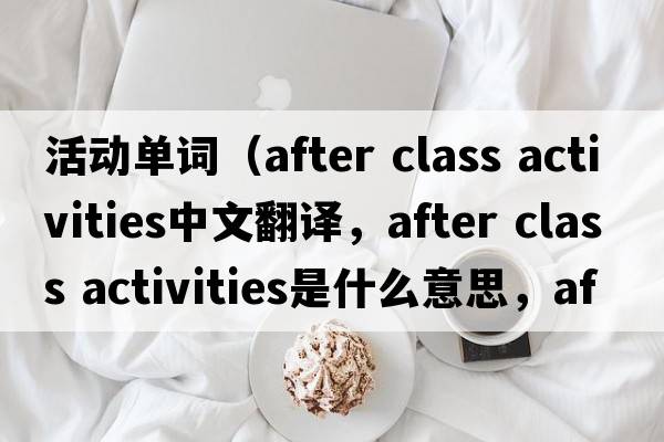 活動(dòng)單詞（after class activities中文翻譯，after class activities是什么意思，after class activities發(fā)音、用法及例句）