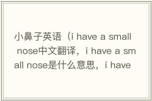 小鼻子英語(yǔ)（i have a small nose中文翻譯，i have a small nose是什么意思，i have a small nose發(fā)音、用法及例句）