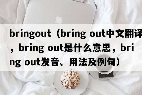 bringout（bring out中文翻譯，bring out是什么意思，bring out發(fā)音、用法及例句）