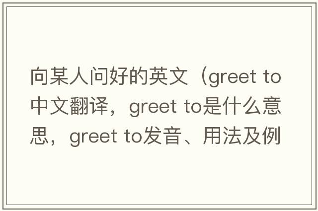 向某人問(wèn)好的英文（greet to中文翻譯，greet to是什么意思，greet to發(fā)音、用法及例句）