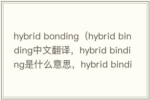 hybrid bonding（hybrid binding中文翻譯，hybrid binding是什么意思，hybrid binding發(fā)音、用法及例句）