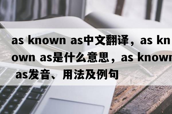 as known as中文翻譯，as known as是什么意思，as known as發(fā)音、用法及例句