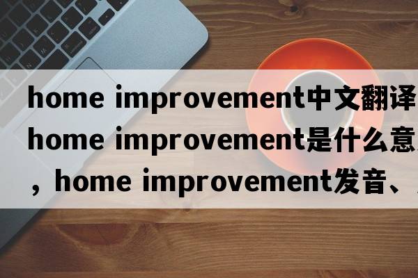 home improvement中文翻譯，home improvement是什么意思，home improvement發(fā)音、用法及例句