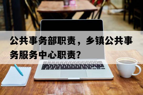 公共事務(wù)部職責，鄉鎮公共事務(wù)服務(wù)中心職責？