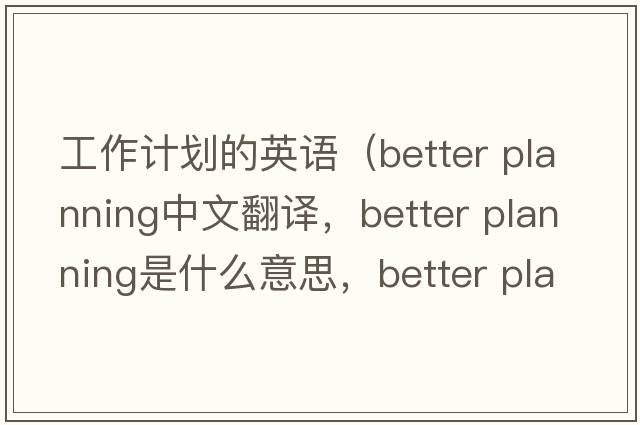 工作計劃的英語(yǔ)（better planning中文翻譯，better planning是什么意思，better planning發(fā)音、用法及例句）