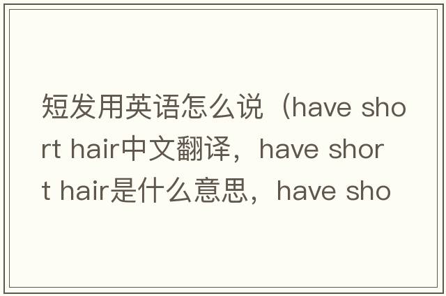 短發(fā)用英語(yǔ)怎么說(shuō)（have short hair中文翻譯，have short hair是什么意思，have short hair發(fā)音、用法及例句）