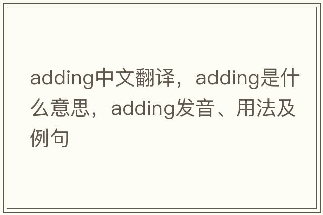 adding中文翻譯，adding是什么意思，adding發(fā)音、用法及例句