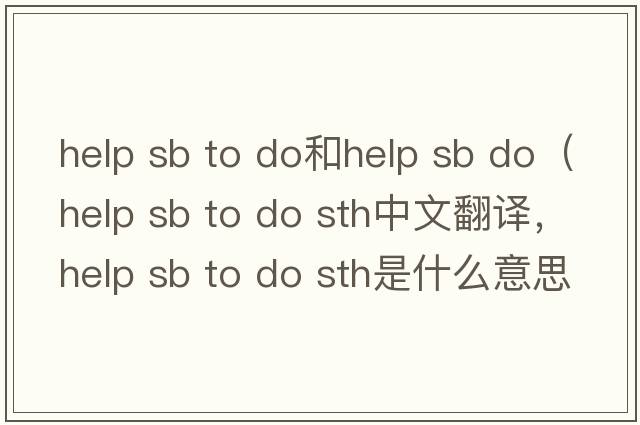 help sb to do和help sb do（help sb to do sth中文翻譯，help sb to do sth是什么意思，help sb to do sth發(fā)音、用法及例句）