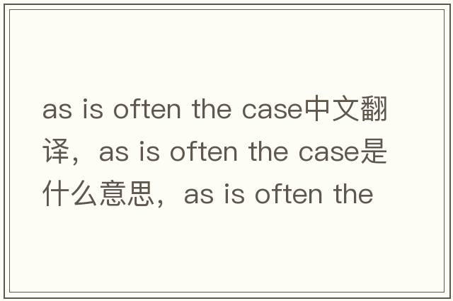as is often the case中文翻譯，as is often the case是什么意思，as is often the case發(fā)音、用法及例句