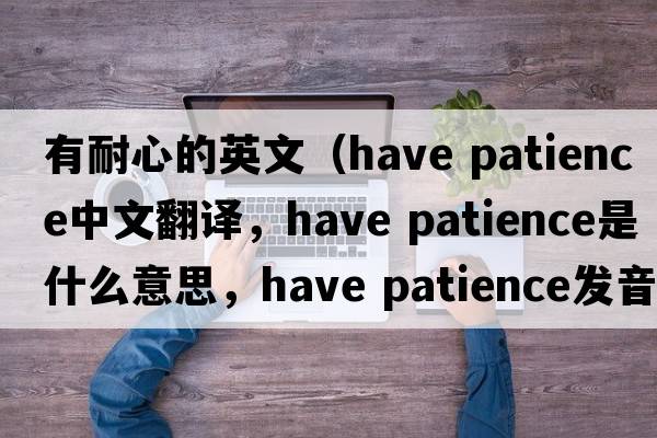 有耐心的英文（have patience中文翻譯，have patience是什么意思，have patience發(fā)音、用法及例句）