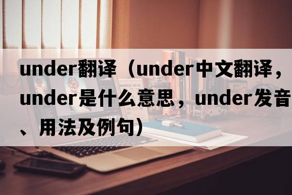 under翻譯（under中文翻譯，under是什么意思，under發(fā)音、用法及例句）