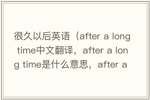 很久以后英語(yǔ)（after a long time中文翻譯，after a long time是什么意思，after a long time發(fā)音、用法及例句）