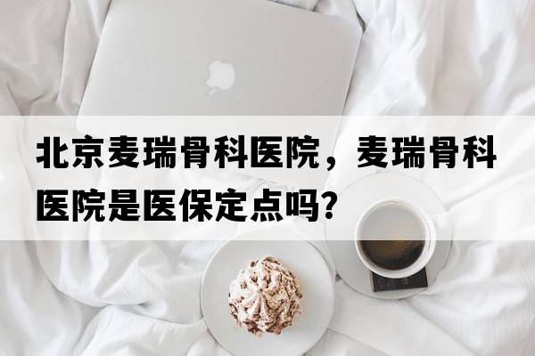 北京麥瑞骨科醫院，麥瑞骨科醫院是醫保定點(diǎn)嗎？