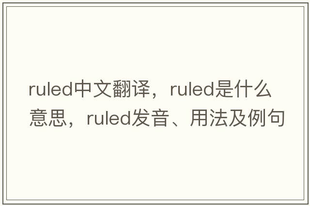 ruled中文翻譯，ruled是什么意思，ruled發(fā)音、用法及例句