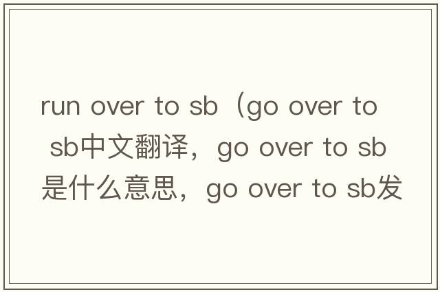 run over to sb（go over to sb中文翻譯，go over to sb是什么意思，go over to sb發(fā)音、用法及例句）