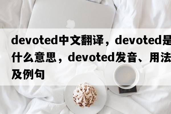 devoted中文翻譯，devoted是什么意思，devoted發(fā)音、用法及例句