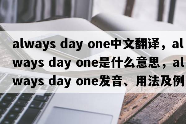 always day one中文翻譯，always day one是什么意思，always day one發(fā)音、用法及例句