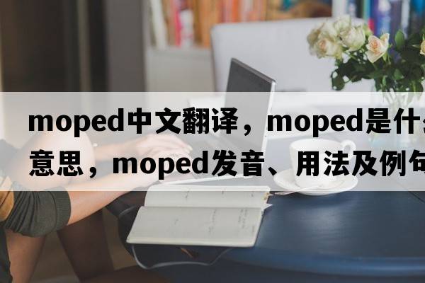 moped中文翻譯，moped是什么意思，moped發(fā)音、用法及例句