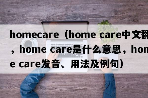 homecare（home care中文翻譯，home care是什么意思，home care發(fā)音、用法及例句）