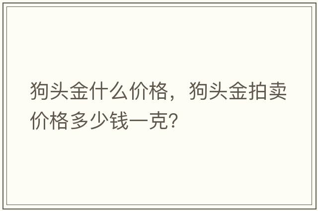 狗頭金什么價(jià)格，狗頭金拍賣(mài)價(jià)格多少錢(qián)一克？