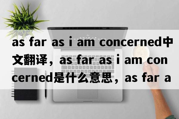 as far as i am concerned中文翻譯，as far as i am concerned是什么意思，as far as i am concerned發(fā)音、用法及例句