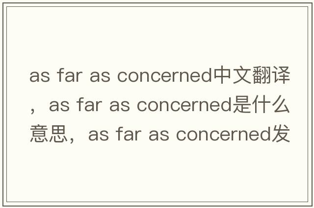 as far as concerned中文翻譯，as far as concerned是什么意思，as far as concerned發(fā)音、用法及例句