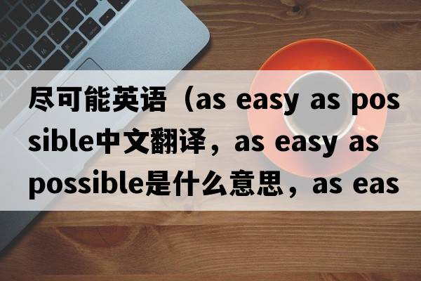 盡可能英語(yǔ)（as easy as possible中文翻譯，as easy as possible是什么意思，as easy as possible發(fā)音、用法及例句）