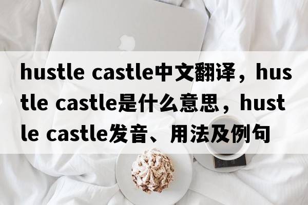 hustle castle中文翻譯，hustle castle是什么意思，hustle castle發(fā)音、用法及例句