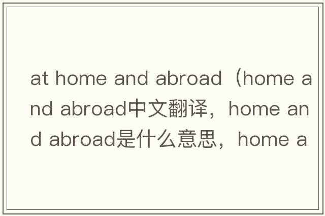 at home and abroad（home and abroad中文翻譯，home and abroad是什么意思，home and abroad發(fā)音、用法及例句）