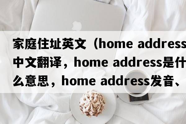 家庭住址英文（home address中文翻譯，home address是什么意思，home address發(fā)音、用法及例句）