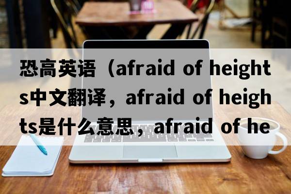 恐高英語(yǔ)（afraid of heights中文翻譯，afraid of heights是什么意思，afraid of heights發(fā)音、用法及例句）