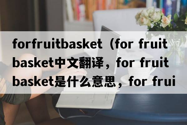 forfruitbasket（for fruit basket中文翻譯，for fruit basket是什么意思，for fruit basket發(fā)音、用法及例句）