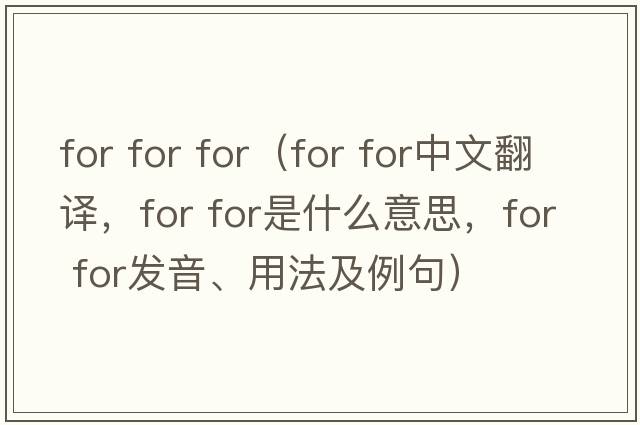 for for for（for for中文翻譯，for for是什么意思，for for發(fā)音、用法及例句）
