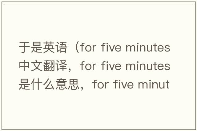 于是英語(yǔ)（for five minutes中文翻譯，for five minutes是什么意思，for five minutes發(fā)音、用法及例句）