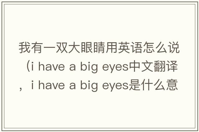 我有一雙大眼睛用英語(yǔ)怎么說(shuō)（i have a big eyes中文翻譯，i have a big eyes是什么意思，i have a big eyes發(fā)音、用法及例句）