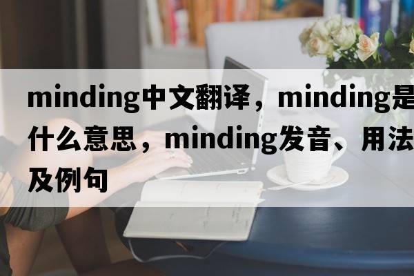 minding中文翻譯，minding是什么意思，minding發(fā)音、用法及例句