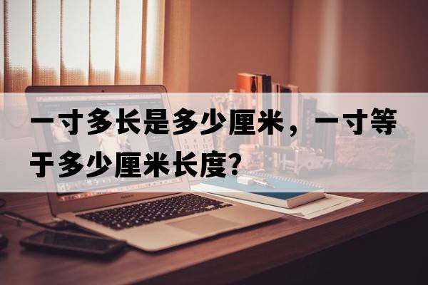 一寸多長(cháng)是多少厘米，一寸等于多少厘米長(cháng)度？