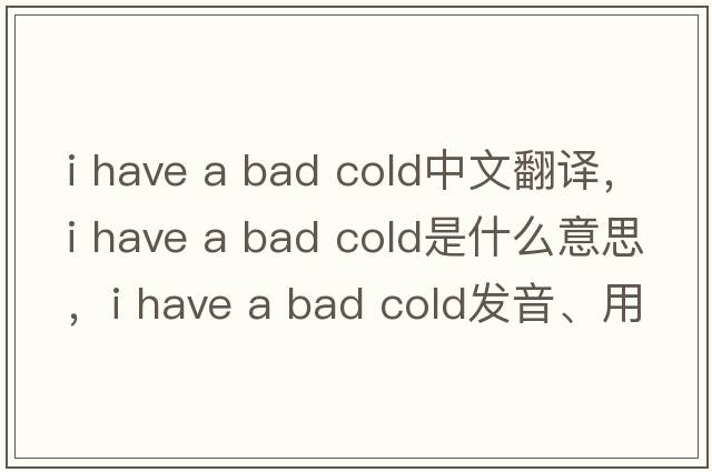 i have a bad cold中文翻譯，i have a bad cold是什么意思，i have a bad cold發(fā)音、用法及例句