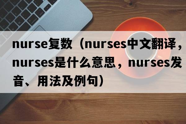 nurse復數（nurses中文翻譯，nurses是什么意思，nurses發(fā)音、用法及例句）